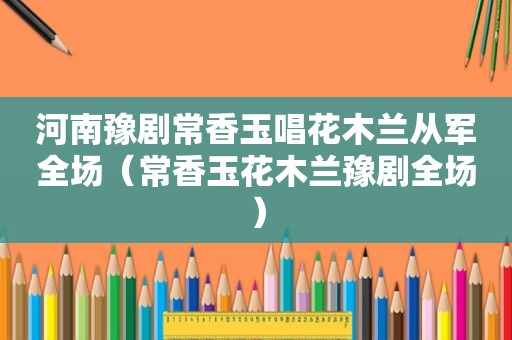 河南豫剧常香玉唱花木兰从军全场（常香玉花木兰豫剧全场）