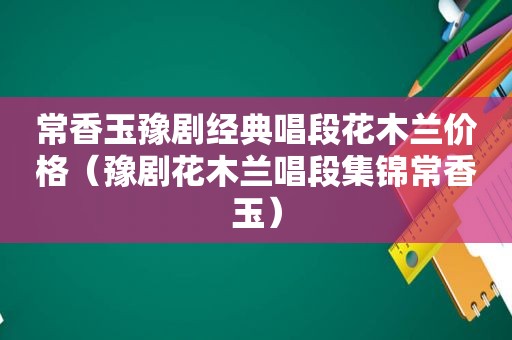常香玉豫剧经典唱段花木兰价格（豫剧花木兰唱段集锦常香玉）