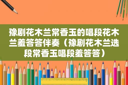 豫剧花木兰常香玉的唱段花木兰羞答答伴奏（豫剧花木兰选段常香玉唱段羞答答）