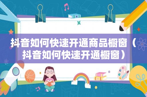 抖音如何快速开通商品橱窗（抖音如何快速开通橱窗）