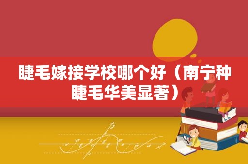 睫毛嫁接学校哪个好（南宁种睫毛华美显著）