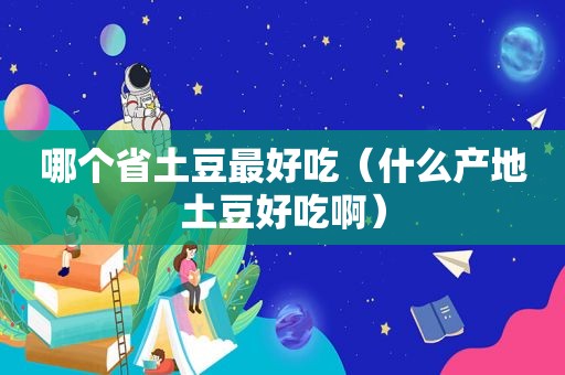 哪个省土豆最好吃（什么产地土豆好吃啊）