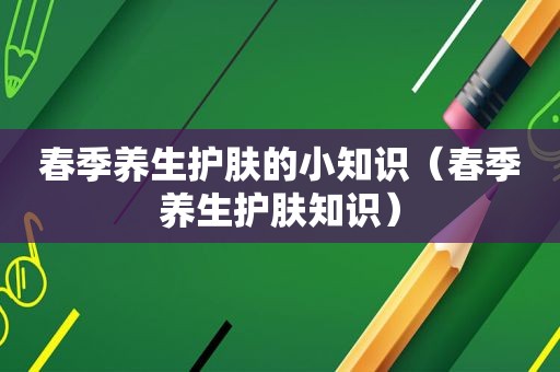 春季养生护肤的小知识（春季养生护肤知识）