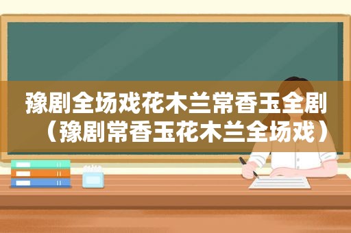 豫剧全场戏花木兰常香玉全剧（豫剧常香玉花木兰全场戏）