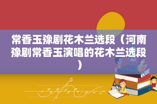 常香玉豫剧花木兰选段（河南豫剧常香玉演唱的花木兰选段）