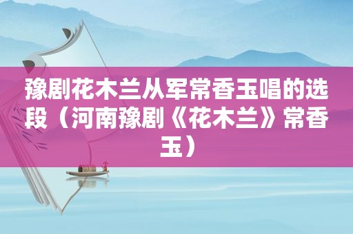 豫剧花木兰从军常香玉唱的选段（河南豫剧《花木兰》常香玉）