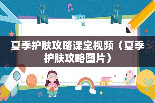 夏季护肤攻略课堂视频（夏季护肤攻略图片）