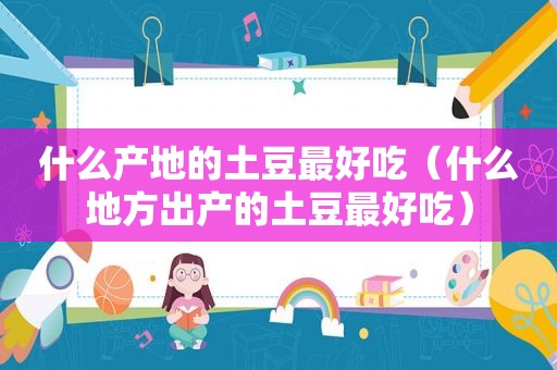 什么产地的土豆最好吃（什么地方出产的土豆最好吃）