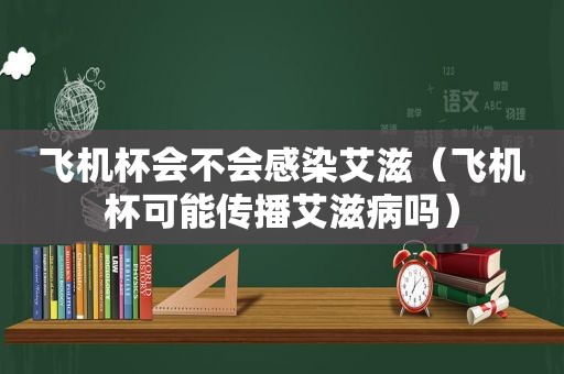 飞机杯会不会感染艾滋（飞机杯可能传播艾滋病吗）