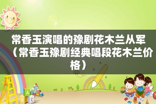 常香玉演唱的豫剧花木兰从军（常香玉豫剧经典唱段花木兰价格）