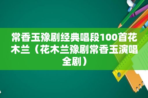 常香玉豫剧经典唱段100首花木兰（花木兰豫剧常香玉演唱全剧）