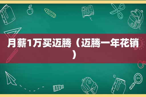 月薪1万买迈腾（迈腾一年花销）
