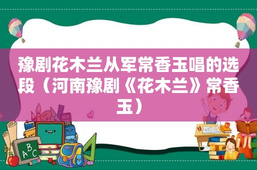 豫剧花木兰从军常香玉唱的选段（河南豫剧《花木兰》常香玉）