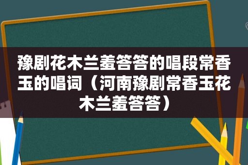 豫剧花木兰羞答答的唱段常香玉的唱词（河南豫剧常香玉花木兰羞答答）