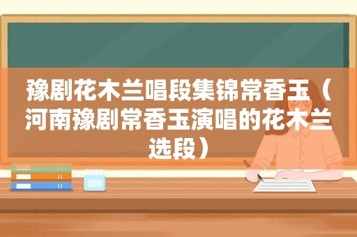 豫剧花木兰唱段集锦常香玉（河南豫剧常香玉演唱的花木兰选段）