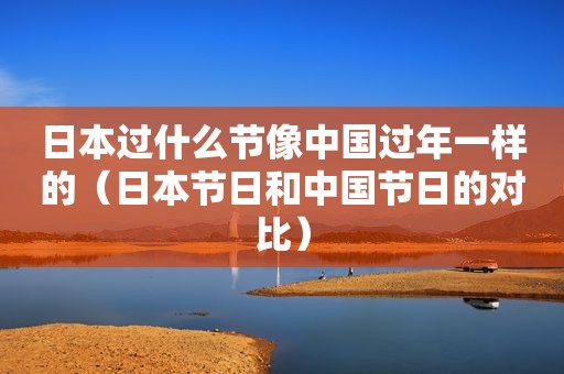 日本过什么节像中国过年一样的（日本节日和中国节日的对比）