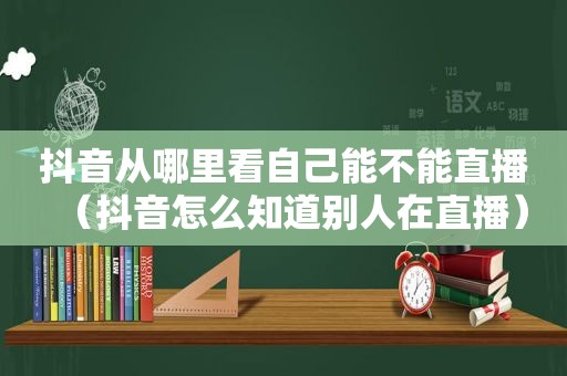 抖音从哪里看自己能不能直播（抖音怎么知道别人在直播）