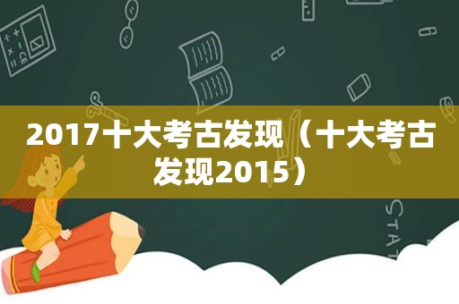 2017十大考古发现（十大考古发现2015）