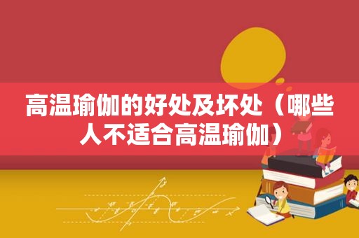 高温瑜伽的好处及坏处（哪些人不适合高温瑜伽）