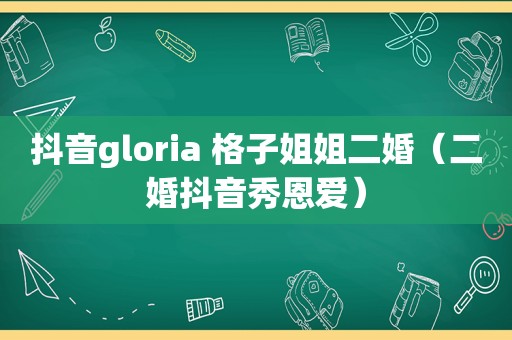 抖音gloria 格子姐姐二婚（二婚抖音秀恩爱）