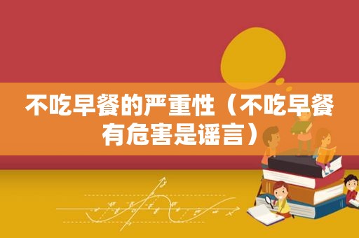 不吃早餐的严重性（不吃早餐有危害是谣言）