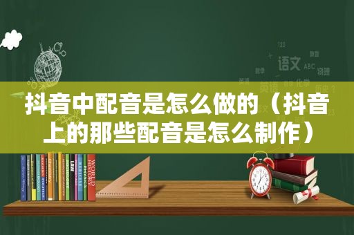 抖音中配音是怎么做的（抖音上的那些配音是怎么制作）