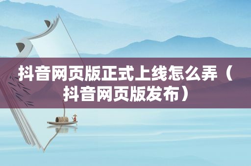 抖音网页版正式上线怎么弄（抖音网页版发布）