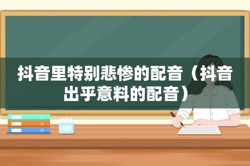 抖音里特别悲惨的配音（抖音出乎意料的配音）