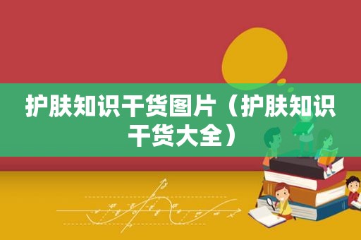 护肤知识干货图片（护肤知识干货大全）