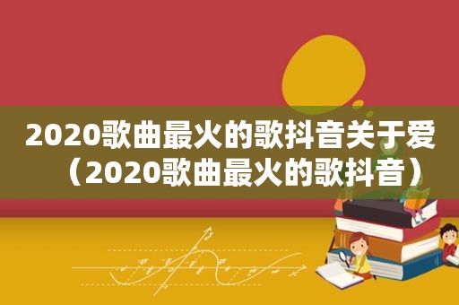 2020歌曲最火的歌抖音关于爱（2020歌曲最火的歌抖音）
