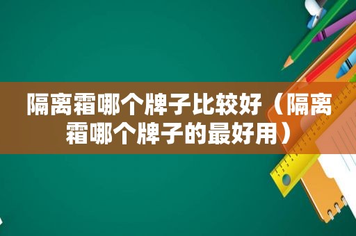 隔离霜哪个牌子比较好（隔离霜哪个牌子的最好用）
