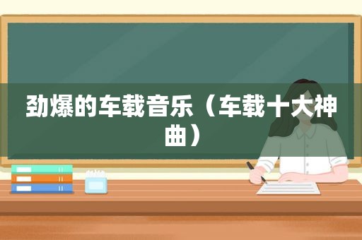劲爆的车载音乐（车载十大神曲）