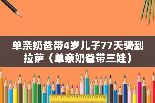 单亲奶爸带4岁儿子77天骑到 *** （单亲奶爸带三娃）