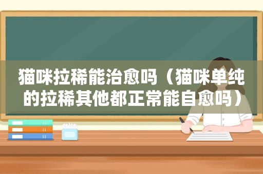 猫咪拉稀能治愈吗（猫咪单纯的拉稀其他都正常能自愈吗）