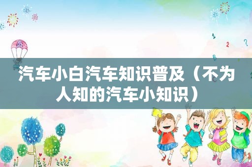 汽车小白汽车知识普及（不为人知的汽车小知识）