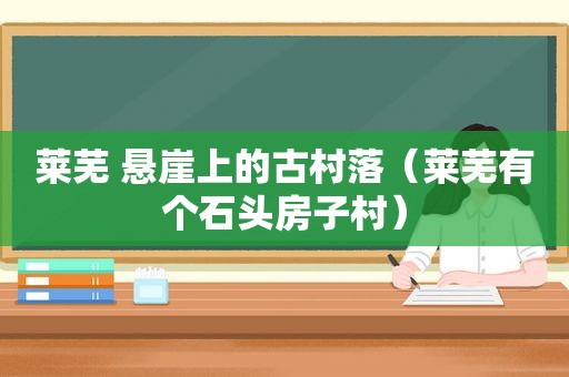 莱芜 悬崖上的古村落（莱芜有个石头房子村）