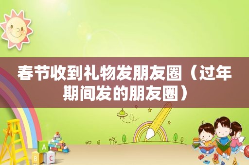 春节收到礼物发朋友圈（过年期间发的朋友圈）