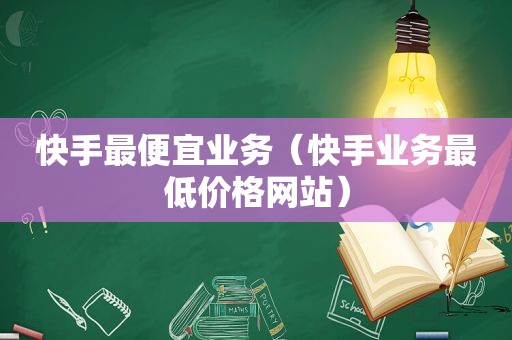 快手最便宜业务（快手业务最低价格网站）