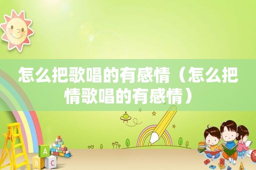 怎么把歌唱的有感情（怎么把情歌唱的有感情）