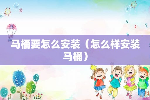 马桶要怎么安装（怎么样安装马桶）