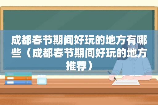 成都春节期间好玩的地方有哪些（成都春节期间好玩的地方推荐）