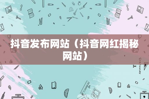 抖音发布网站（抖音网红揭秘网站）