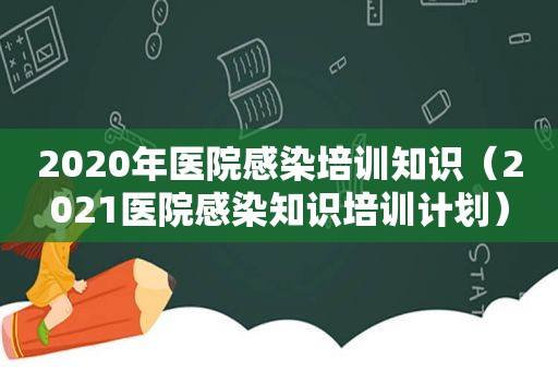 2020年医院感染培训知识（2021医院感染知识培训计划）