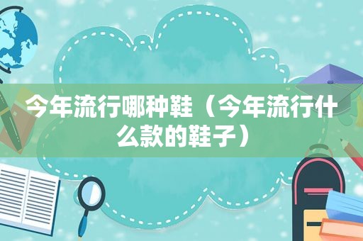 今年流行哪种鞋（今年流行什么款的鞋子）