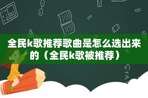 全民k歌推荐歌曲是怎么选出来的（全民k歌被推荐）