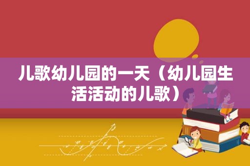 儿歌幼儿园的一天（幼儿园生活活动的儿歌）