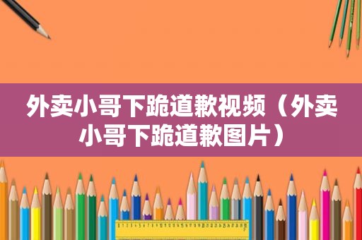 外卖小哥下跪道歉视频（外卖小哥下跪道歉图片）