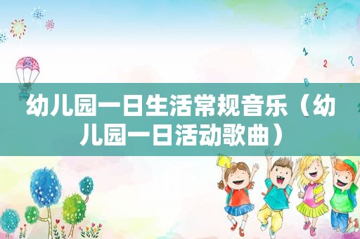 幼儿园一日生活常规音乐（幼儿园一日活动歌曲）