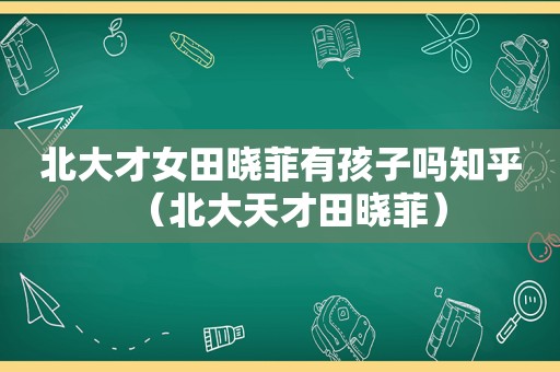北大才女田晓菲有孩子吗知乎（北大天才田晓菲）