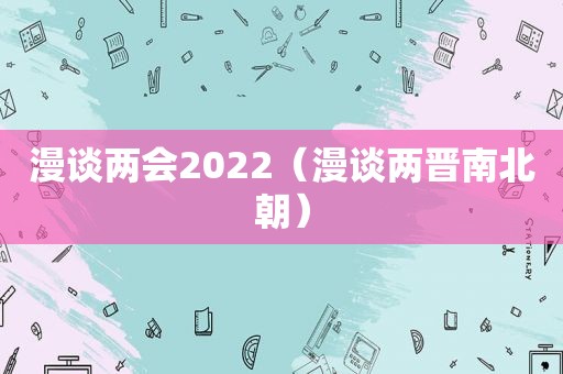 漫谈两会2022（漫谈两晋南北朝）